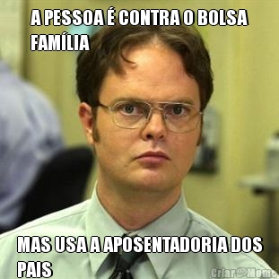 A PESSOA � CONTRA O BOLSA
FAM�LIA MAS USA A APOSENTADORIA DOS
PAIS