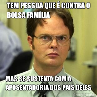 TEM PESSOA QUE � CONTRA O
BOLSA FAM�LIA MAS SE SUSTENTA COM A
APOSENTADORIA DOS PAIS DELES