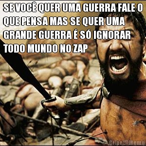 SE VOC� QUER UMA GUERRA FALE O
QUE PENSA MAS SE QUER UMA
GRANDE GUERRA � S� IGNORAR
TODO MUNDO NO ZAP 