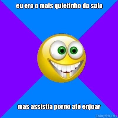 eu era o mais quietinho da sala mas assistia porno at� enjoar