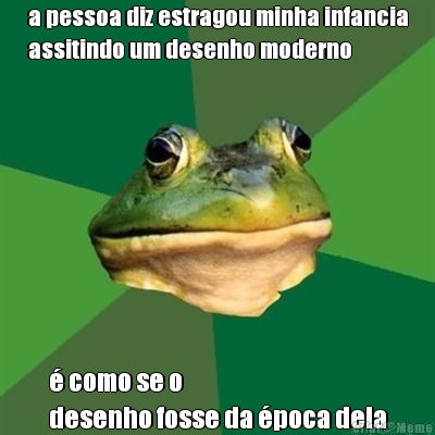 a pessoa diz estragou minha infancia
assitindo um desenho moderno � como se o 
desenho fosse da �poca dela