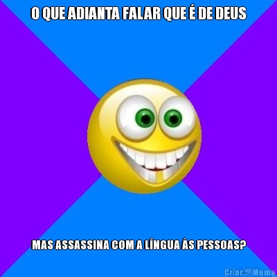 O QUE ADIANTA FALAR QUE � DE DEUS MAS ASSASSINA COM A L�NGUA �S PESSOAS?