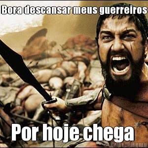 Bora descansar meus guerreiros
 Por hoje chega 