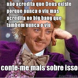 n�o acredita que Deus existe
porque nunca o viu mas
acredita no big bang que
tamb�m nunca o viu conte-me mais sobre isso