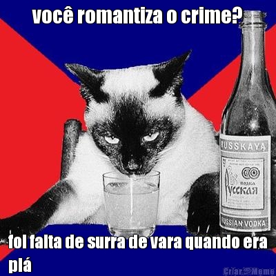 voc� romantiza o crime? foi falta de surra de vara quando era
pi�
