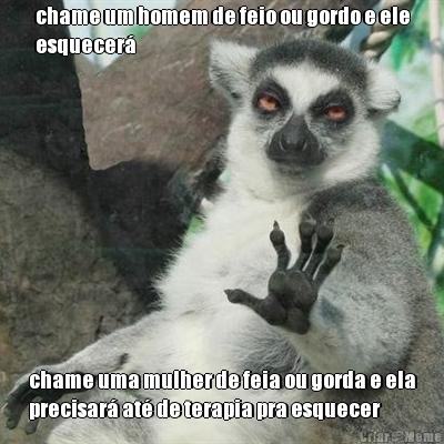 chame um homem de feio ou gordo e ele
esquecer� chame uma mulher de feia ou gorda e ela
precisar� at� de terapia pra esquecer