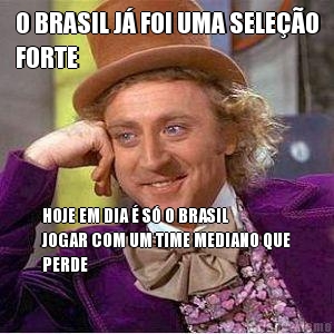 O BRASIL J� FOI UMA SELE��O
FORTE HOJE EM DIA � S� O BRASIL
JOGAR COM UM TIME MEDIANO QUE
PERDE