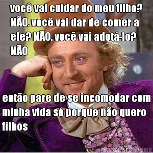 voc� vai cuidar do meu filho?
N�O. voc� vai dar de comer a
ele? N�O. voc� vai adot�-lo?
N�O ent�o pare de se incomodar com
minha vida s� porque n�o quero
filhos
