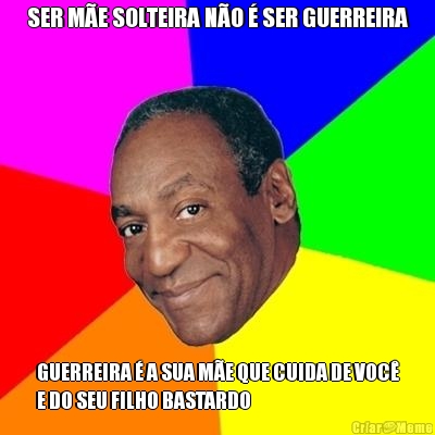 SER M�E SOLTEIRA N�O � SER GUERREIRA GUERREIRA � A SUA M�E QUE CUIDA DE VOC�
E DO SEU FILHO BASTARDO
