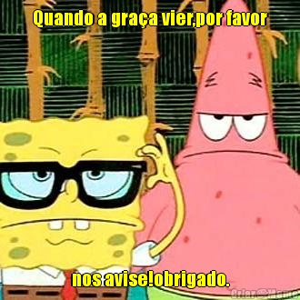 Quando a gra�a vier,por favor nos avise!obrigado.