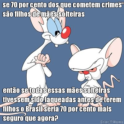 se 70 por cento dos que cometem crimes
s�o filhos de m�es solteiras ent�o se todas essas m�es solteiras
tivessem sido laqueadas antes de terem
filhos o Brasil seria 70 por cento mais
seguro que agora?