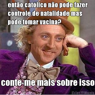ent�o cat�lico n�o pode fazer
controle de natalidade mas
pode tomar vacina? conte-me mais sobre isso
