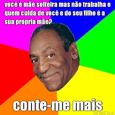 voc� � m�e solteira mas n�o trabalha e
quem cuida de voc� e do seu filho � a
sua pr�pria m�e? conte-me mais