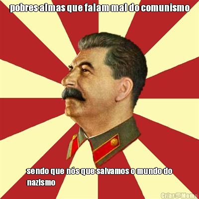 pobres almas que falam mal do comunismo sendo que n�s que salvamos o mundo do
nazismo