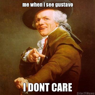 me when i see gustavo I DONT CARE