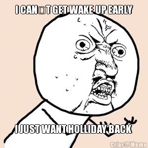 I CAN�T GET WAKE UP EARLY I JUST WANT HOLLIDAY BACK 