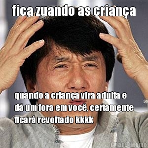 fica zuando as crian�a quando a crian�a vira adulta e
d� um fora em voc�, certamente
ficar� revoltado kkkk