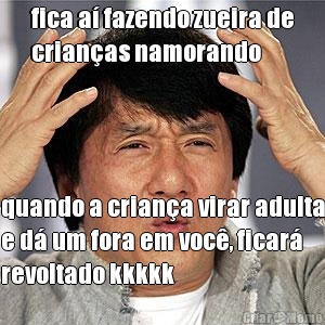 fica a� fazendo zueira de
crian�as namorando quando a crian�a virar adulta
e d� um fora em voc�, ficar�
revoltado kkkkk