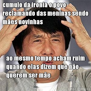 cumulo da ironia o povo
reclamando das meninas sendo
m�es novinhas ao mesmo tempo acham ruim
quando elas dizem que n�o
querem ser m�e