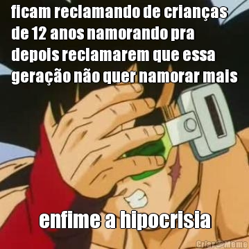 ficam reclamando de crian�as
de 12 anos namorando pra
depois reclamarem que essa
gera��o n�o quer namorar mais enfime a hipocrisia