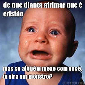 de que dianta afrimar que �
crist�o mas se algu�m mexe com voc�,
tu vira um monstro?