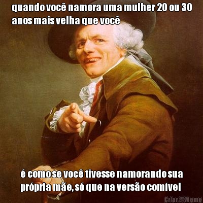 quando voc� namora uma mulher 20 ou 30
anos mais velha que voc� � como se voc� tivesse namorando sua
pr�pria m�e, s� que na vers�o com�vel