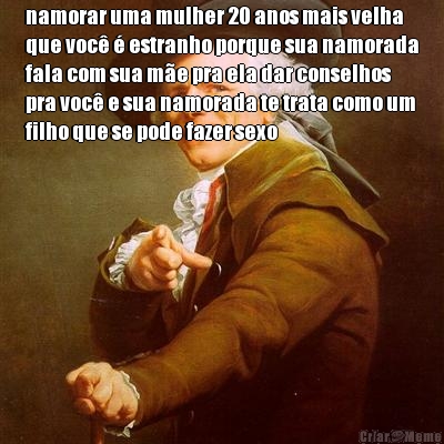 namorar uma mulher 20 anos mais velha
que voc� � estranho porque sua namorada
fala com sua m�e pra ela dar conselhos
pra voc� e sua namorada te trata como um
filho que se pode fazer sexo 