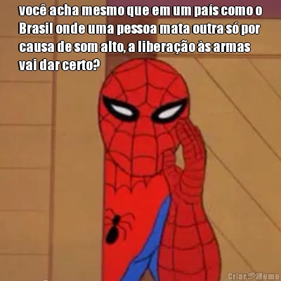 voc� acha mesmo que em um pa�s como o
Brasil onde uma pessoa mata outra s� por
causa de som alto, a libera��o �s armas
vai dar certo? 