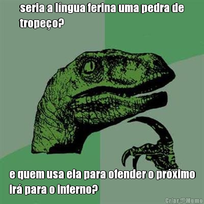seria a l�ngua ferina uma pedra de
trope�o? e quem usa ela para ofender o pr�ximo
ir� para o inferno?