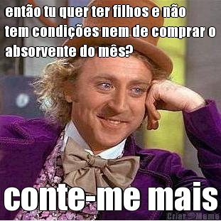 ent�o tu quer ter filhos e n�o
tem condi��es nem de comprar o
absorvente do m�s? conte-me mais
