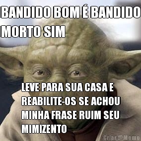 BANDIDO BOM � BANDIDO
MORTO SIM LEVE PARA SUA CASA E
REABILITE-OS SE ACHOU
MINHA FRASE RUIM SEU
MIMIZENTO