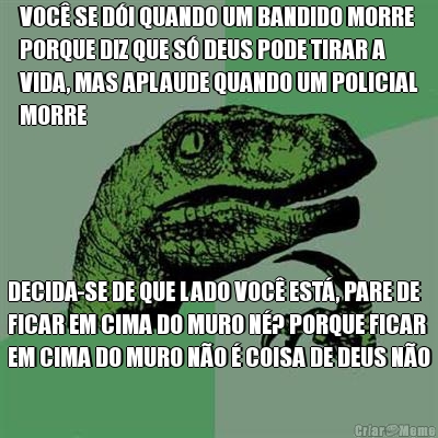 VOC� SE D�I QUANDO UM BANDIDO MORRE
PORQUE DIZ QUE S� DEUS PODE TIRAR A
VIDA, MAS APLAUDE QUANDO UM POLICIAL
MORRE DECIDA-SE DE QUE LADO VOC� EST�, PARE DE
FICAR EM CIMA DO MURO N�? PORQUE FICAR
EM CIMA DO MURO N�O � COISA DE DEUS N�O