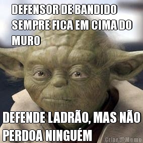 DEFENSOR DE BANDIDO
SEMPRE FICA EM CIMA DO
MURO DEFENDE LADR�O, MAS N�O
PERDOA NINGU�M
