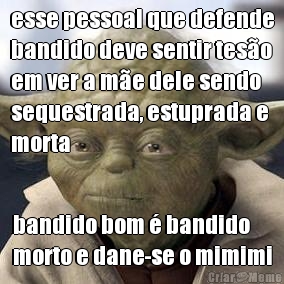 esse pessoal que defende
bandido deve sentir tes�o
em ver a m�e dele sendo
sequestrada, estuprada e
morta bandido bom � bandido
morto e dane-se o mimimi