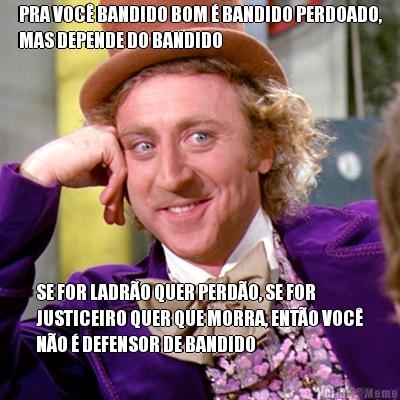 PRA VOC� BANDIDO BOM � BANDIDO PERDOADO,
MAS DEPENDE DO BANDIDO SE FOR LADR�O QUER PERD�O, SE FOR
JUSTICEIRO QUER QUE MORRA, ENT�O VOC�
N�O � DEFENSOR DE BANDIDO