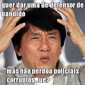 quer dar uma de defensor de
bandido mas n�o perdoa policiais
corruptos... u�?