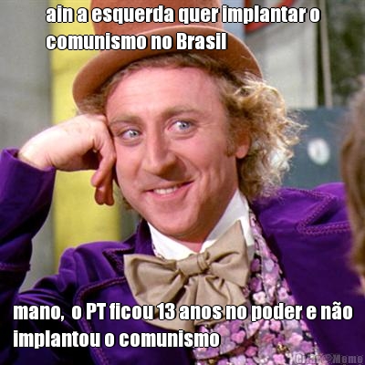 ain a esquerda quer implantar o
comunismo no Brasil mano,  o PT ficou 13 anos no poder e n�o
implantou o comunismo