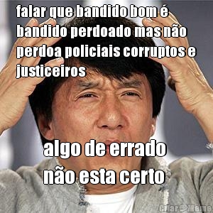 falar que bandido bom �
bandido perdoado mas n�o
perdoa policiais corruptos e
justiceiros algo de errado 
n�o esta certo