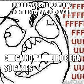 QUANDO VOC� FICA COM UMA
VONTADE TERRIVEL DE CAGAR CHEGA NO BANHEIRO E ERA
S� GASES