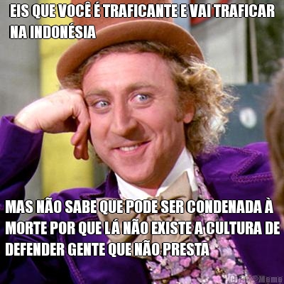 EIS QUE VOC� � TRAFICANTE E VAI TRAFICAR
NA INDON�SIA MAS N�O SABE QUE PODE SER CONDENADA �
MORTE POR QUE L� N�O EXISTE A CULTURA DE
DEFENDER GENTE QUE N�O PRESTA