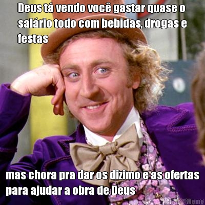 Deus t� vendo voc� gastar quase o
sal�rio todo com bebidas, drogas e
festas mas chora pra dar os dizimo e as ofertas
para ajudar a obra de Deus