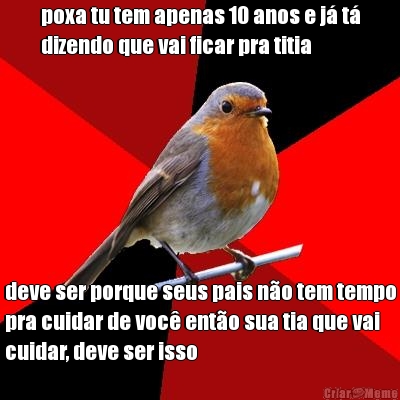 poxa tu tem apenas 10 anos e j� t�
dizendo que vai ficar pra titia deve ser porque seus pais n�o tem tempo
pra cuidar de voc� ent�o sua tia que vai
cuidar, deve ser isso