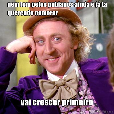 nem tem pelos pubianos ainda e j� t�
querendo namorar vai crescer primeiro