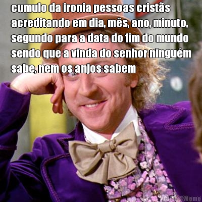 cumulo da ironia pessoas crist�s
acreditando em dia, m�s, ano, minuto,
segundo para a data do fim do mundo
sendo que a vinda do senhor ningu�m
sabe, nem os anjos sabem 