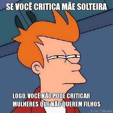 SE VOC� CRITICA M�E SOLTEIRA LOGO, VOC� N�O PODE CRITICAR
MULHERES QUE N�O QUEREM FILHOS