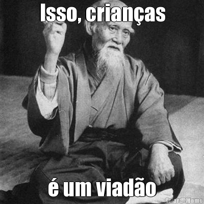 Isso, crian�as � um viad�o
