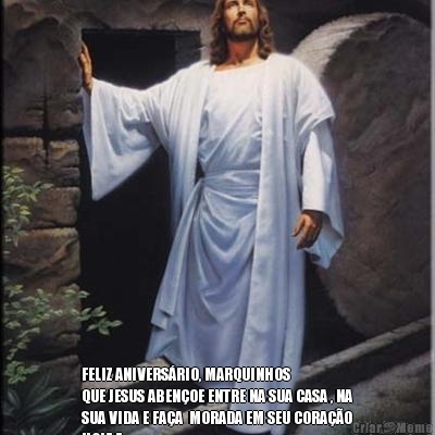  FELIZ ANIVERS�RIO, MARQUINHOS
QUE JESUS ABEN�OE ENTRE NA SUA CASA , NA
SUA VIDA E FA�A  MORADA EM SEU CORA��O
HOJE E 
RECEBA O NOSSO CARINHO.
ROSARINHO E JACQUELINE