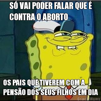 S� VAI PODER FALAR QUE �
CONTRA O ABORTO OS PAIS QUE TIVEREM COM A
PENS�O DOS SEUS FILHOS EM DIA