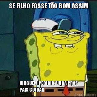 SE FILHO FOSSE T�O BOM ASSIM NINGU�M PEDIRIA AJUDA PROS
PAIS CUIDAR