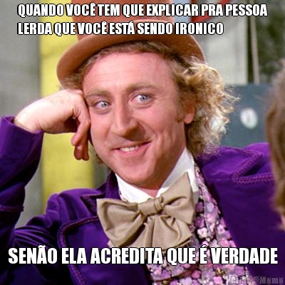 QUANDO VOC� TEM QUE EXPLICAR PRA PESSOA
LERDA QUE VOC� EST� SENDO IRONICO SEN�O ELA ACREDITA QUE � VERDADE